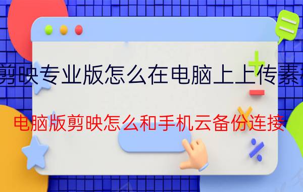 剪映专业版怎么在电脑上上传素材 电脑版剪映怎么和手机云备份连接？